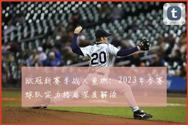 欧冠新赛季战火重燃：2023年参赛球队实力格局深度解读