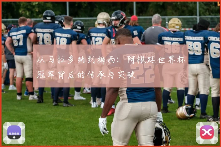 从马拉多纳到梅西：阿根廷世界杯冠军背后的传承与突破