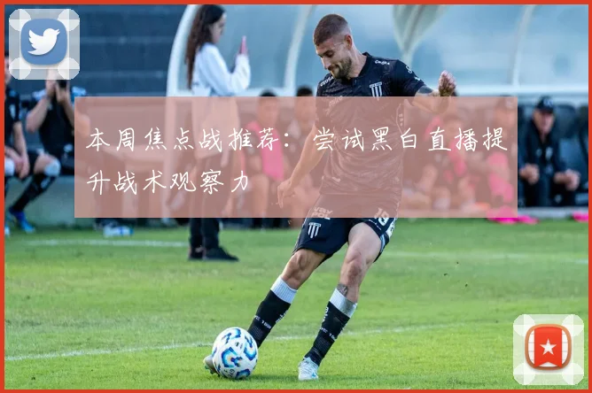 本周焦点战推荐：尝试黑白直播提升战术观察力