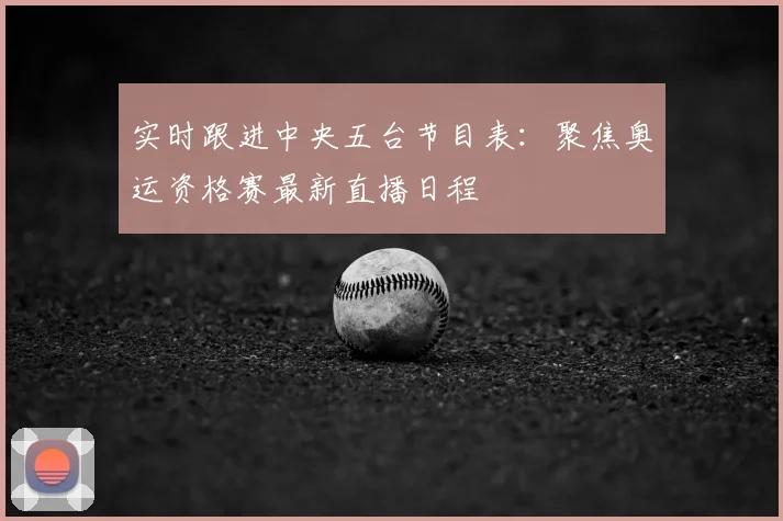 实时跟进中央五台节目表：聚焦奥运资格赛最新直播日程