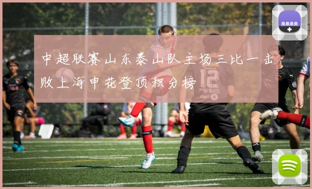 中超联赛山东泰山队主场三比一击败上海申花登顶积分榜