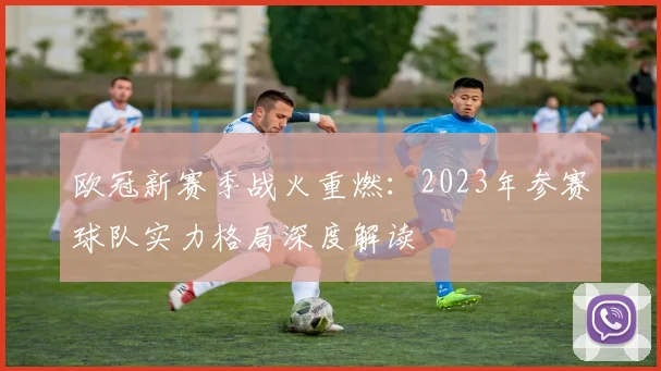 欧冠新赛季战火重燃：2023年参赛球队实力格局深度解读