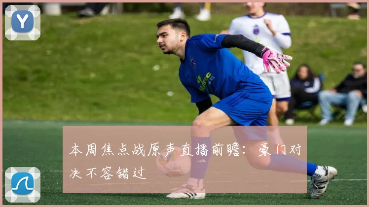 本周焦点战原声直播前瞻：豪门对决不容错过