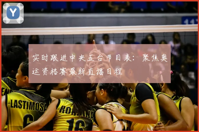 实时跟进中央五台节目表：聚焦奥运资格赛最新直播日程