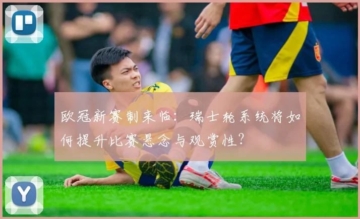 欧冠新赛制来临：瑞士轮系统将如何提升比赛悬念与观赏性？