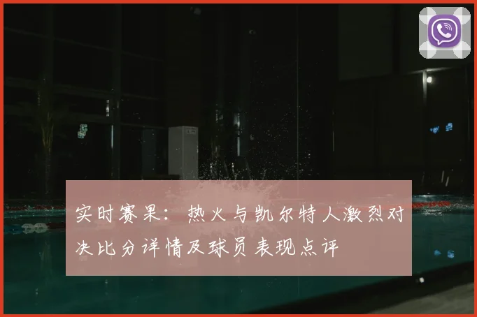 实时赛果：热火与凯尔特人激烈对决比分详情及球员表现点评