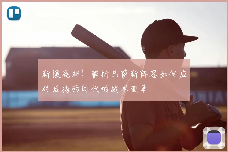 新援亮相！解析巴萨新阵容如何应对后梅西时代的战术变革