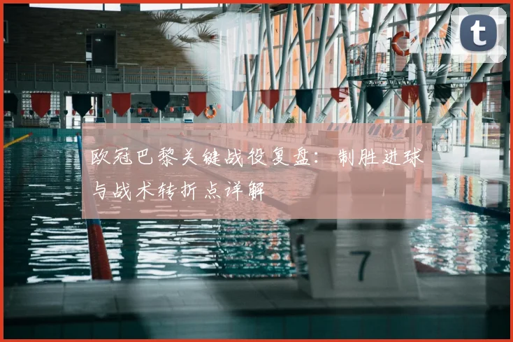 欧冠巴黎关键战役复盘：制胜进球与战术转折点详解